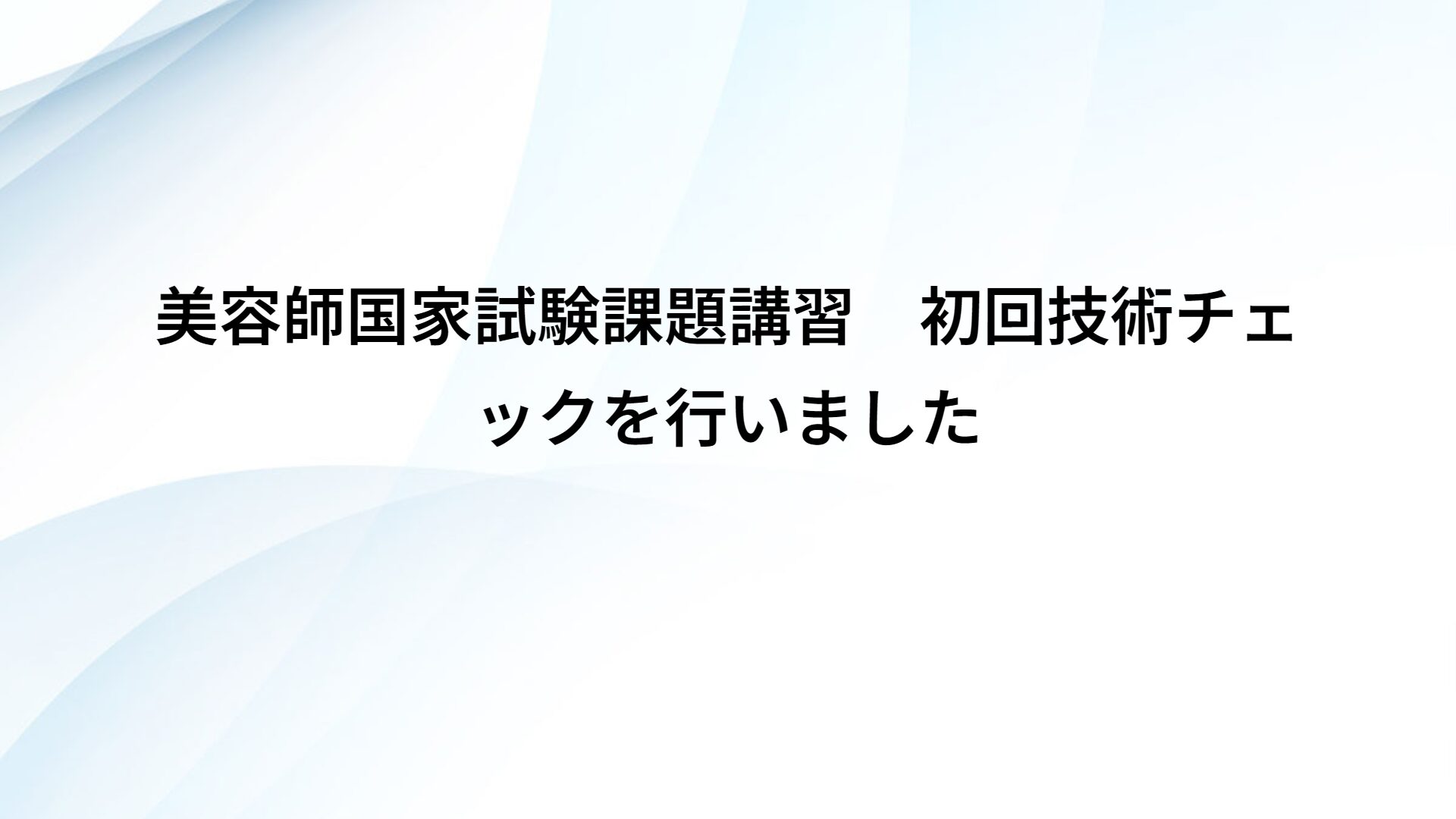 美容師国家試験課題講習　初回技術チェックを行いました