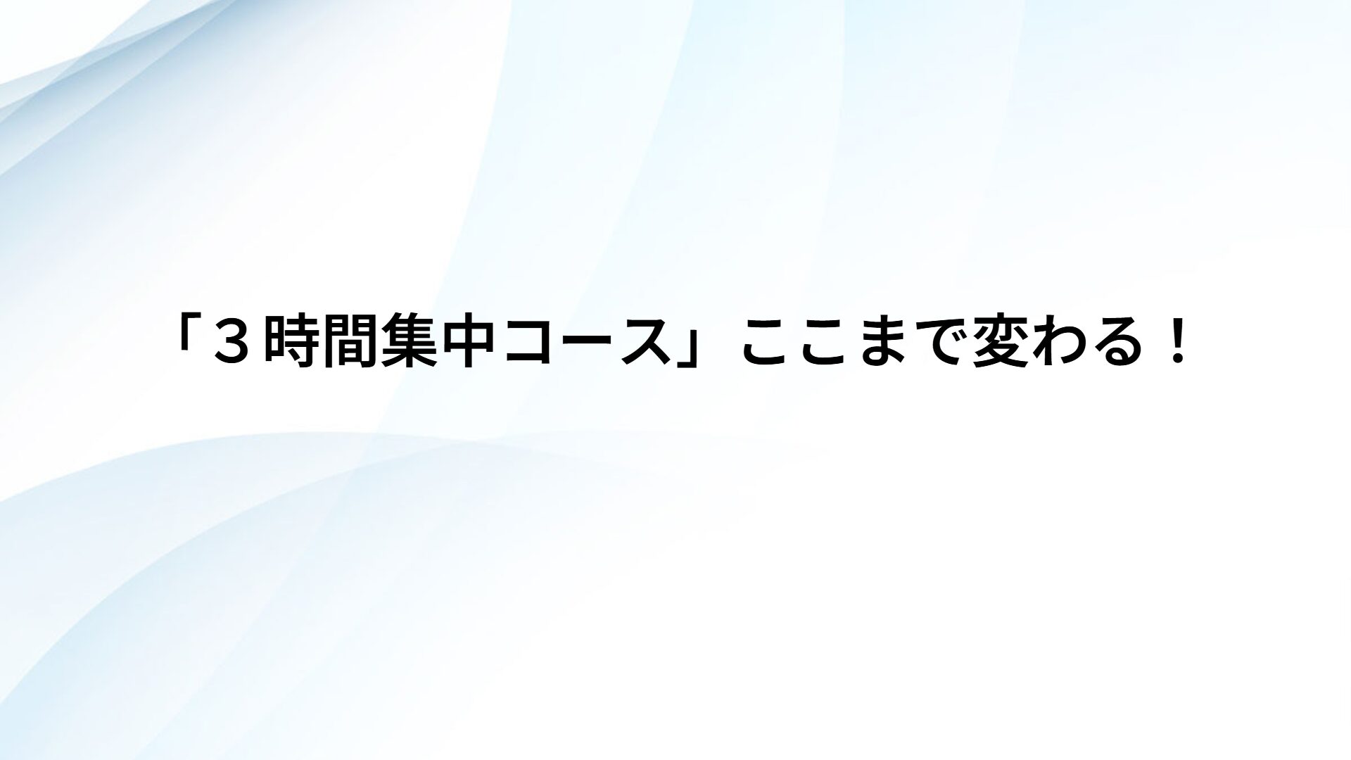 「３時間集中コース」ここまで変わる！